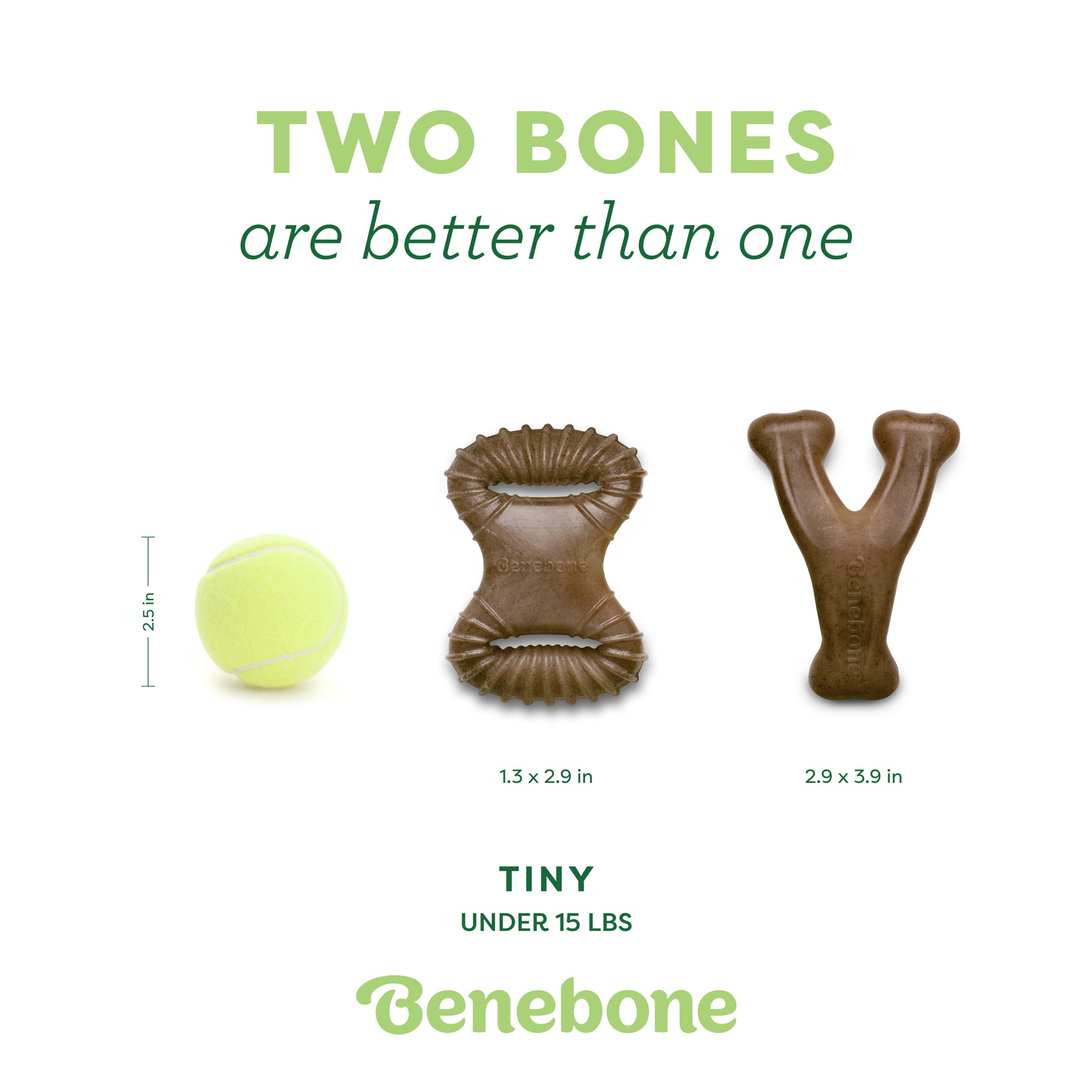 Two bones are better than one. Tiny dental chew and wishbone. Under 15 lbs.